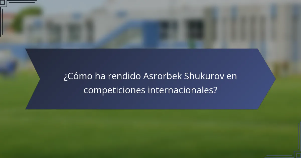 ¿Cómo ha rendido Asrorbek Shukurov en competiciones internacionales?