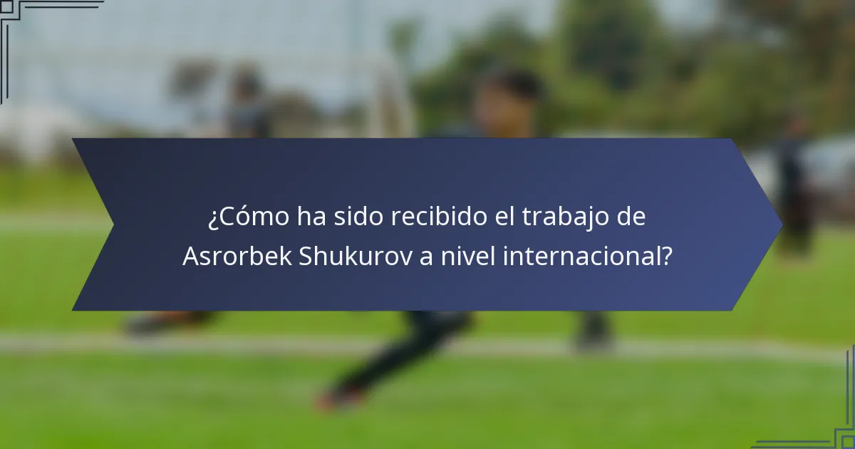 ¿Cómo ha sido recibido el trabajo de Asrorbek Shukurov a nivel internacional?