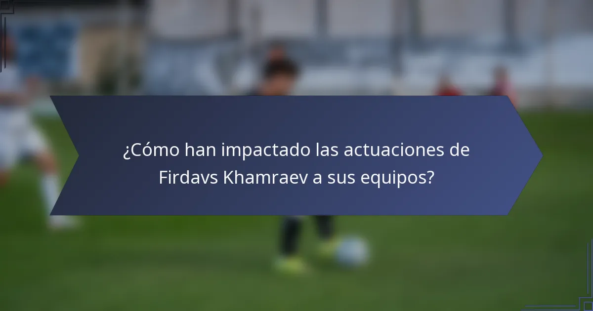 ¿Cómo han impactado las actuaciones de Firdavs Khamraev a sus equipos?