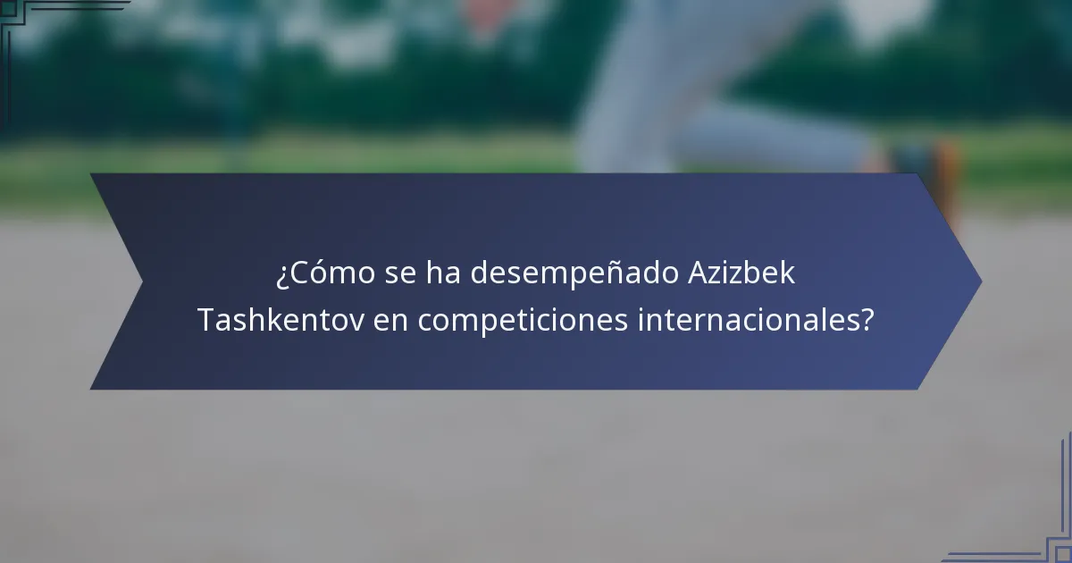 ¿Cómo se ha desempeñado Azizbek Tashkentov en competiciones internacionales?