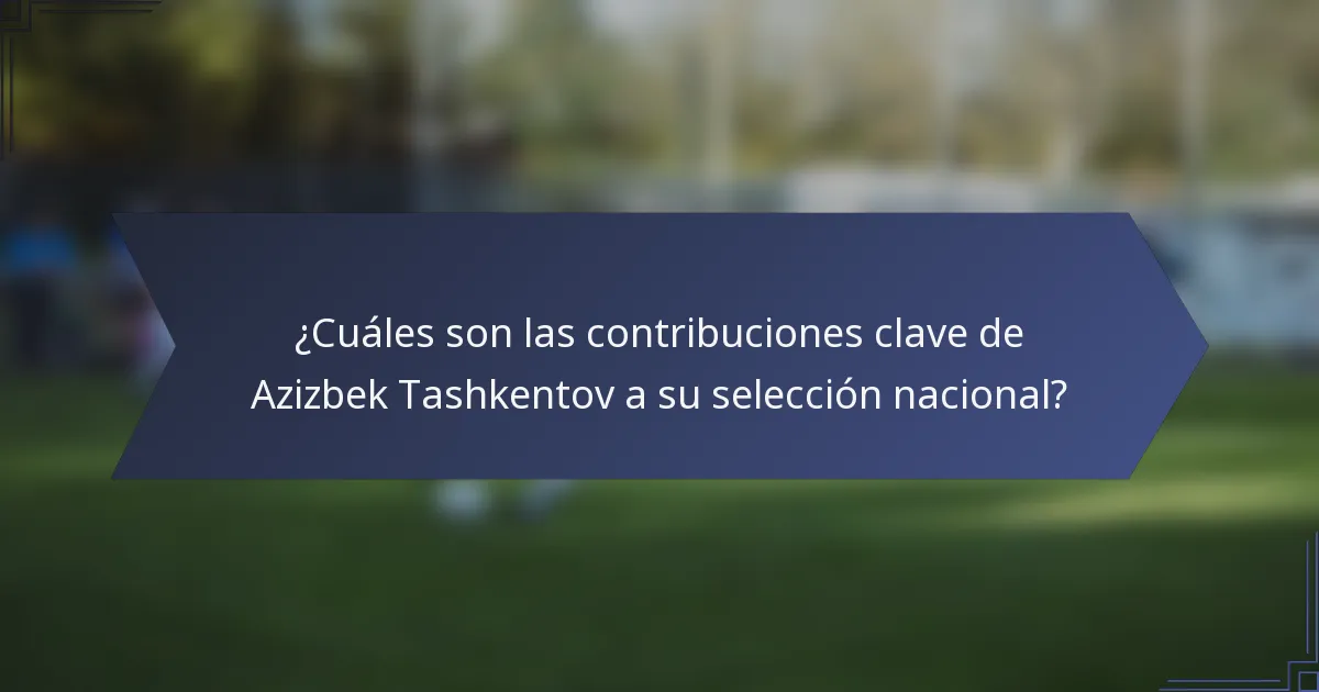¿Cuáles son las contribuciones clave de Azizbek Tashkentov a su selección nacional?