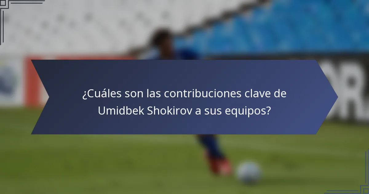 ¿Cuáles son las contribuciones clave de Umidbek Shokirov a sus equipos?