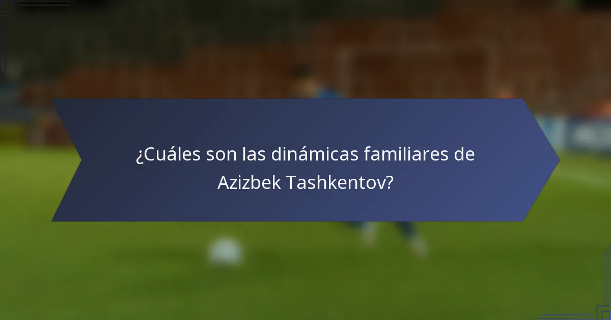 ¿Cuáles son las dinámicas familiares de Azizbek Tashkentov?
