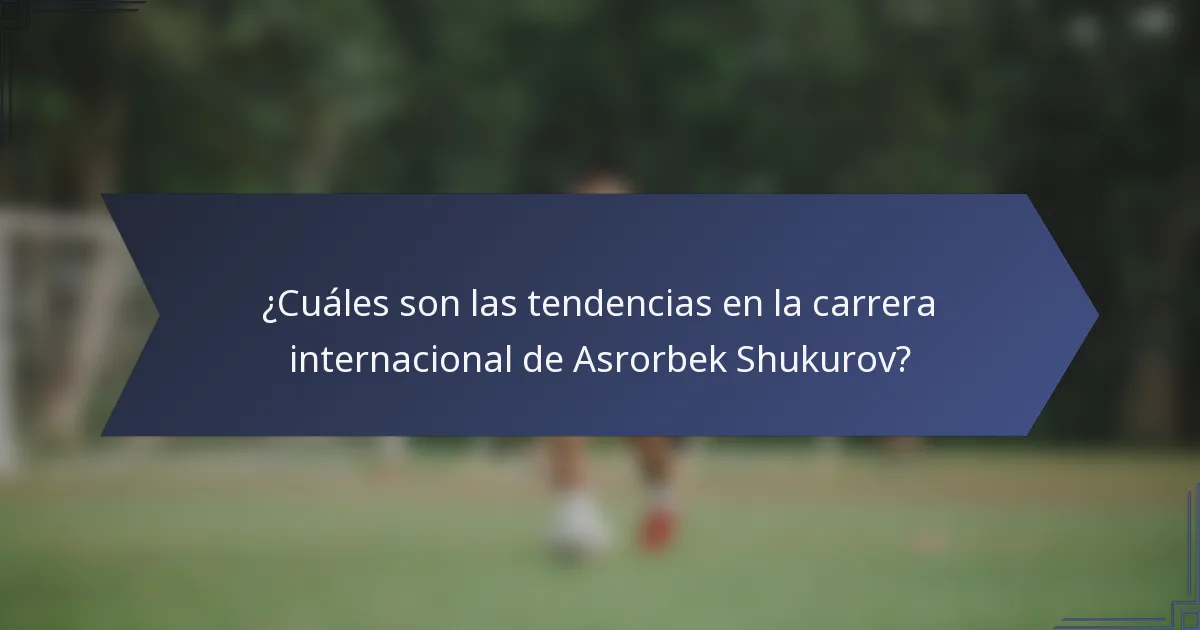 ¿Cuáles son las tendencias en la carrera internacional de Asrorbek Shukurov?