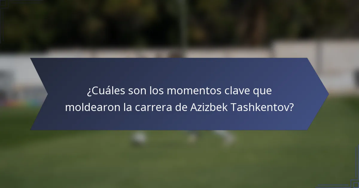 ¿Cuáles son los momentos clave que moldearon la carrera de Azizbek Tashkentov?