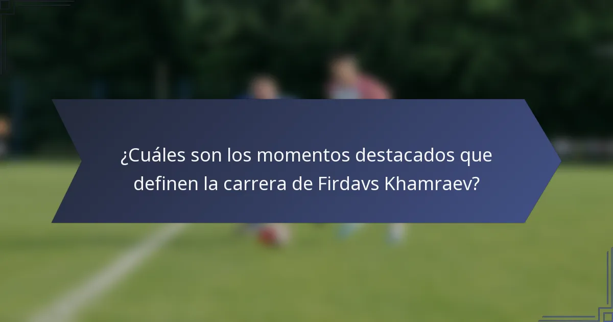¿Cuáles son los momentos destacados que definen la carrera de Firdavs Khamraev?