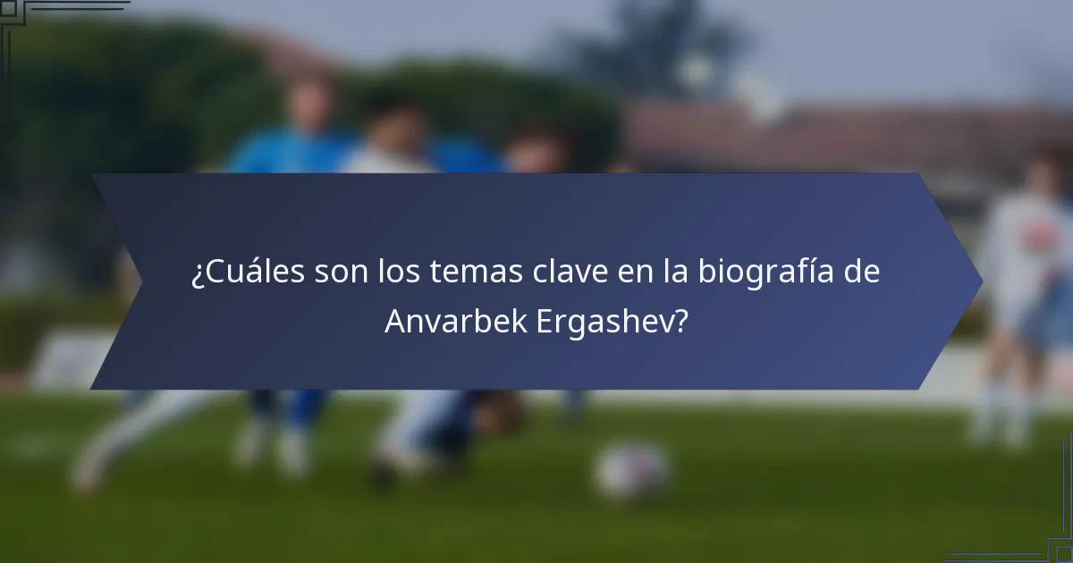 ¿Cuáles son los temas clave en la biografía de Anvarbek Ergashev?