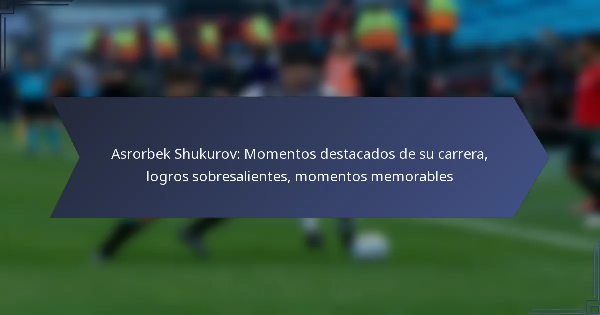 Asrorbek Shukurov: Momentos destacados de su carrera, logros sobresalientes, momentos memorables