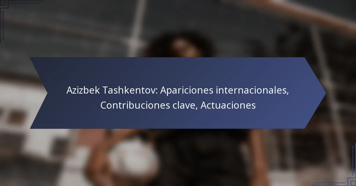Azizbek Tashkentov: Apariciones internacionales, Contribuciones clave, Actuaciones