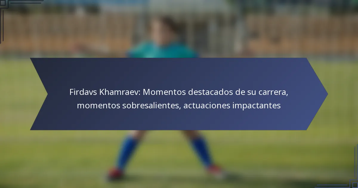 Firdavs Khamraev: Momentos destacados de su carrera, momentos sobresalientes, actuaciones impactantes