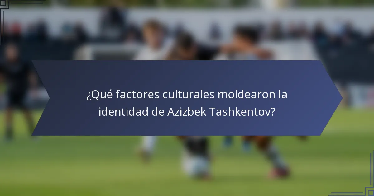 ¿Qué factores culturales moldearon la identidad de Azizbek Tashkentov?