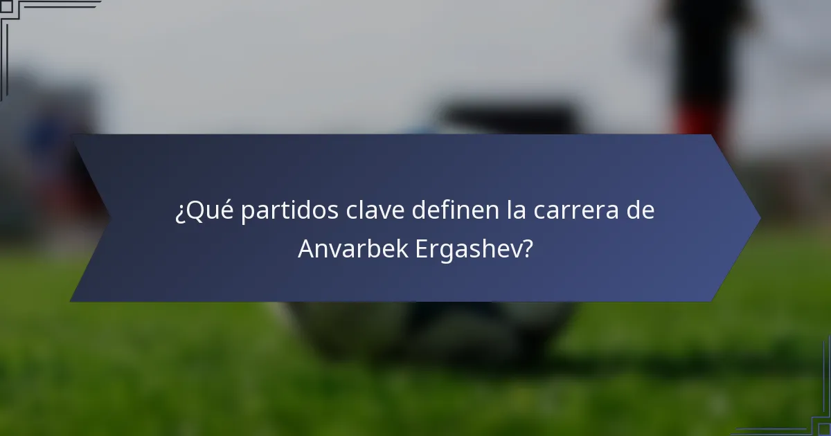 ¿Qué partidos clave definen la carrera de Anvarbek Ergashev?